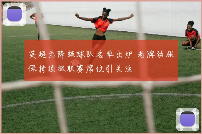 英超无降级球队名单出炉 老牌劲旅保持顶级联赛席位引关注
