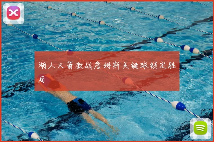 湖人火箭激战詹姆斯关键球锁定胜局