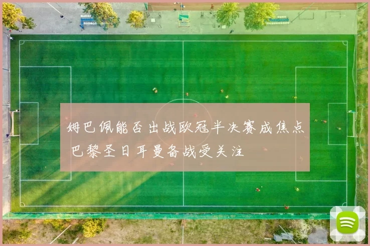 姆巴佩能否出战欧冠半决赛成焦点 巴黎圣日耳曼备战受关注