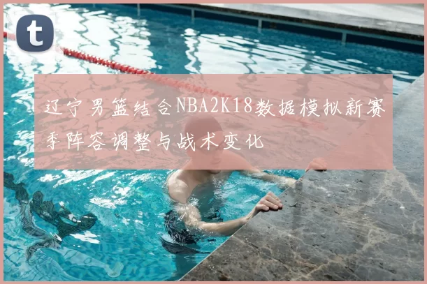 辽宁男篮结合NBA2K18数据模拟新赛季阵容调整与战术变化