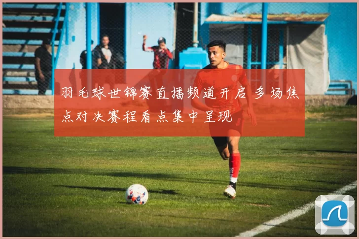 羽毛球世锦赛直播频道开启 多场焦点对决赛程看点集中呈现