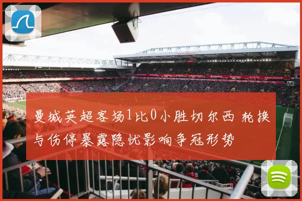 曼城英超客场1比0小胜切尔西 轮换与伤停暴露隐忧影响争冠形势