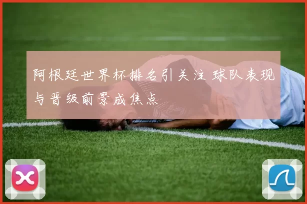 阿根廷世界杯排名引关注 球队表现与晋级前景成焦点