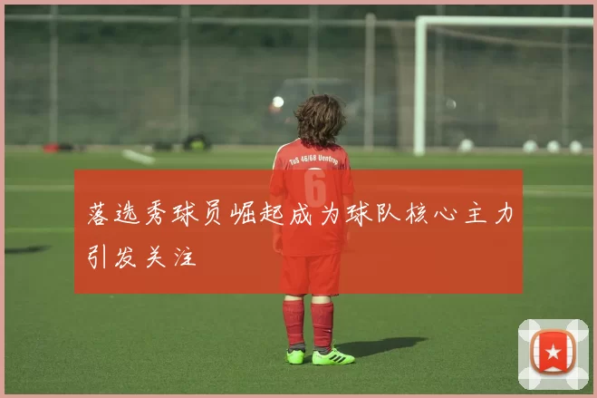 落选秀球员崛起成为球队核心主力引发关注