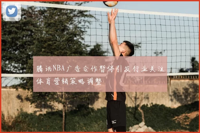 腾讯NBA广告合作暂停引发行业关注体育营销策略调整