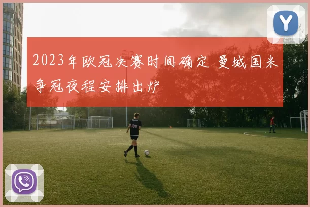 2023年欧冠决赛时间确定 曼城国米争冠夜程安排出炉