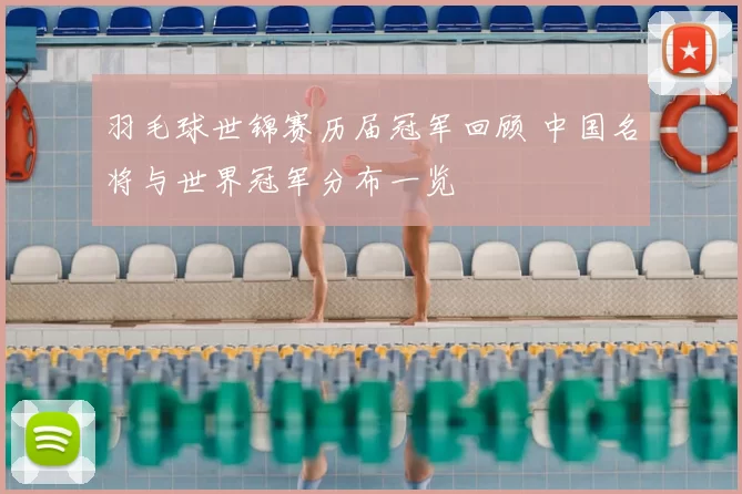 羽毛球世锦赛历届冠军回顾 中国名将与世界冠军分布一览