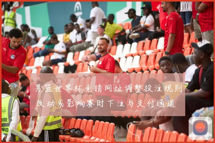 男篮世界杯竞猜网址调整投注规则 改动或影响赛时下注与支付通道