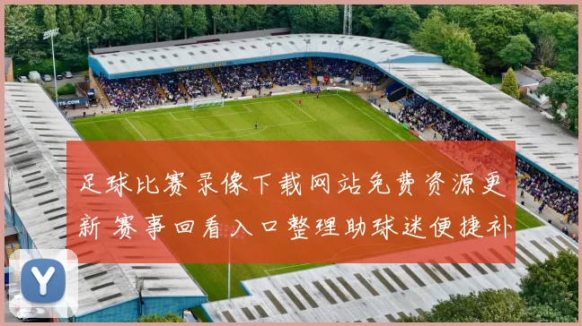 足球比赛录像下载网站免费资源更新 赛事回看入口整理助球迷便捷补看精彩集锦