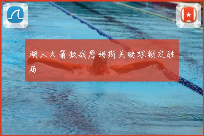 湖人火箭激战詹姆斯关键球锁定胜局