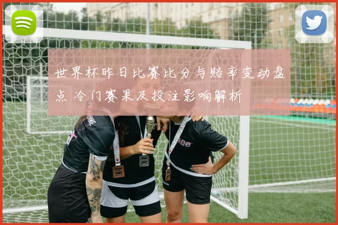 世界杯昨日比赛比分与赔率变动盘点 冷门赛果及投注影响解析