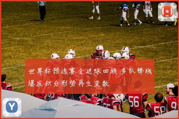 世界杯预选赛全进球回顾 多队锋线爆发积分形势再生变数
