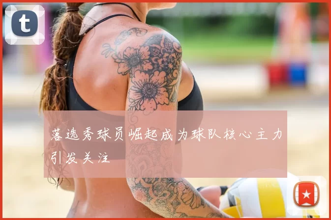 落选秀球员崛起成为球队核心主力引发关注