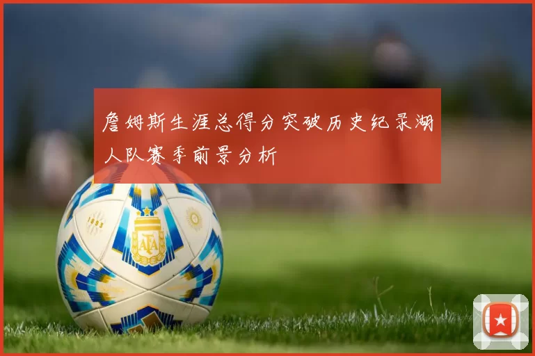 詹姆斯生涯总得分突破历史纪录湖人队赛季前景分析