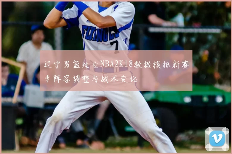 辽宁男篮结合NBA2K18数据模拟新赛季阵容调整与战术变化