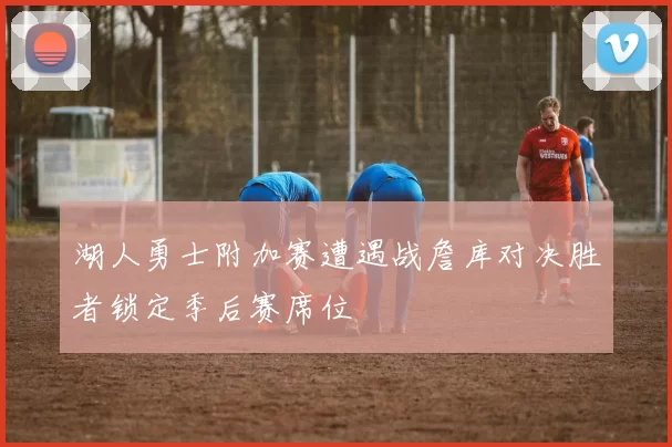 湖人勇士附加赛遭遇战詹库对决胜者锁定季后赛席位