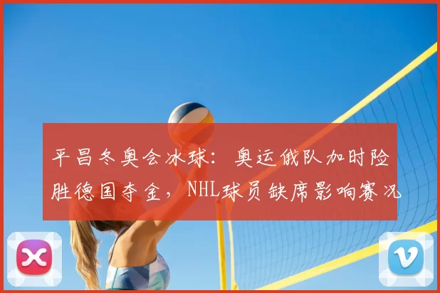 平昌冬奥会冰球:奥运俄队加时险胜德国夺金,NHL球员缺席影响赛况