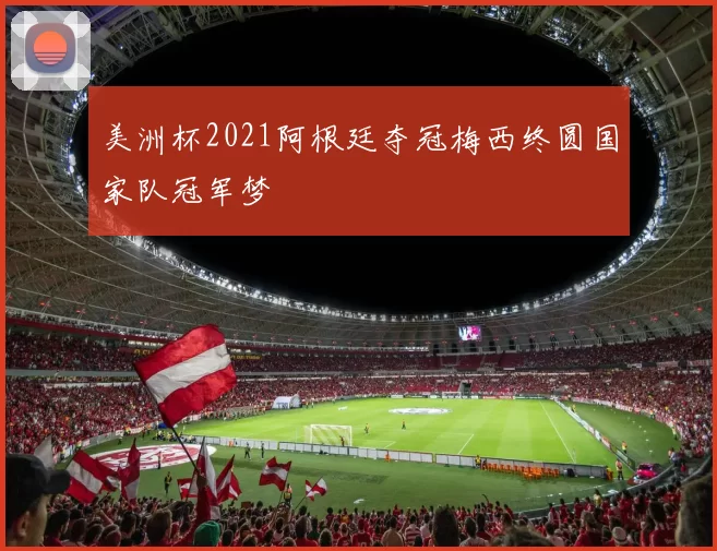 美洲杯2021阿根廷夺冠梅西终圆国家队冠军梦