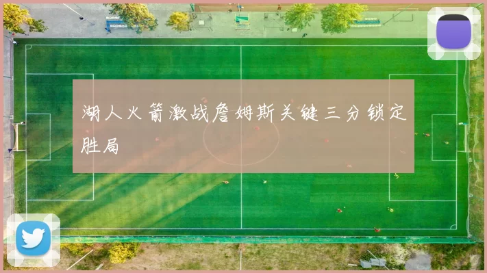 湖人火箭激战詹姆斯关键三分锁定胜局