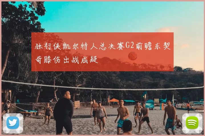 独行侠凯尔特人总决赛G2前瞻东契奇膝伤出战成疑