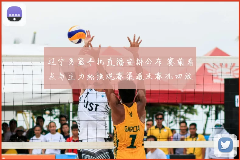 辽宁男篮手机直播安排公布 赛前看点与主力轮换观赛渠道及赛况回放
