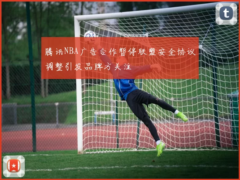 腾讯NBA广告合作暂停联盟安全协议调整引发品牌方关注