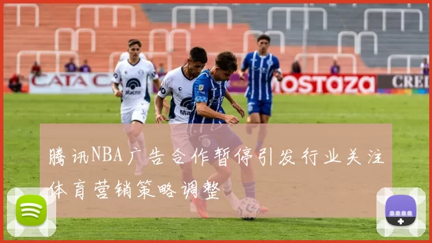 腾讯NBA广告合作暂停引发行业关注体育营销策略调整