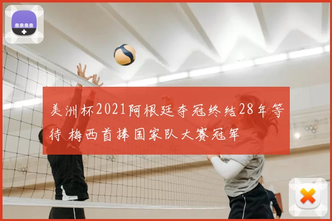 美洲杯2021阿根廷夺冠终结28年等待 梅西首捧国家队大赛冠军