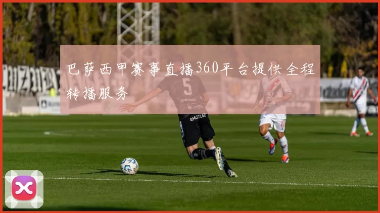 巴萨西甲赛事直播360平台提供全程转播服务