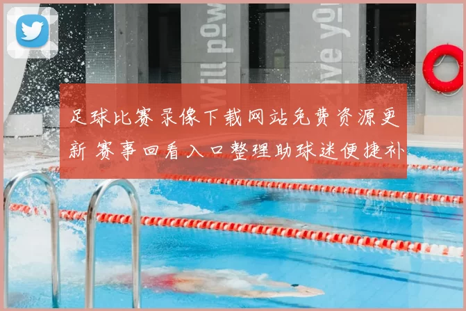足球比赛录像下载网站免费资源更新 赛事回看入口整理助球迷便捷补看精彩集锦