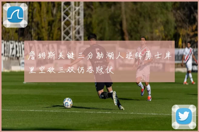 詹姆斯关键三分助湖人逆转勇士库里空砍三双仍吞败仗