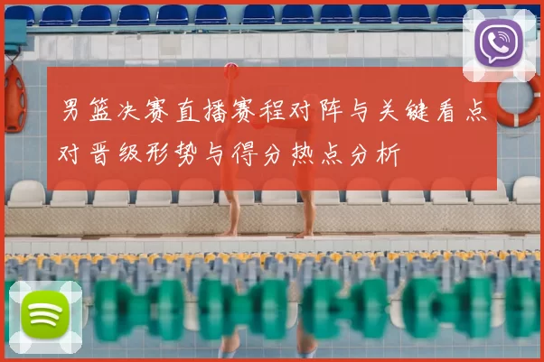 男篮决赛直播赛程对阵与关键看点对晋级形势与得分热点分析