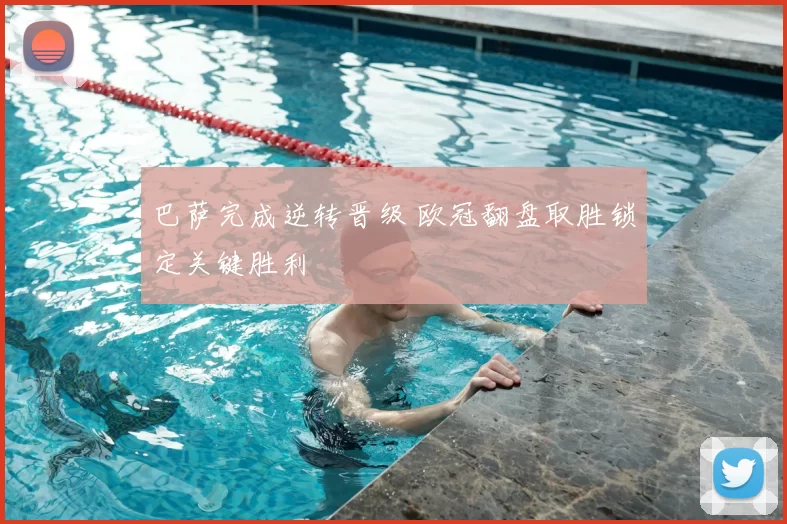 巴萨完成逆转晋级 欧冠翻盘取胜锁定关键胜利