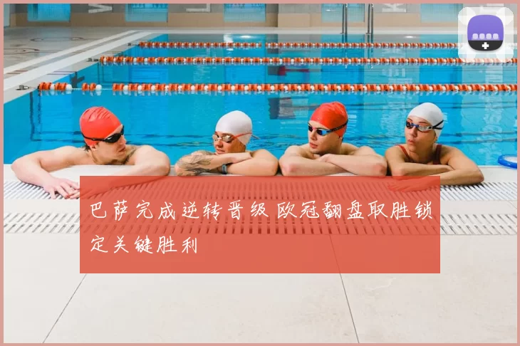 巴萨完成逆转晋级 欧冠翻盘取胜锁定关键胜利