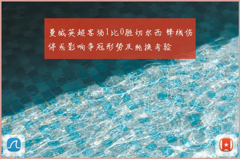 曼城英超客场1比0胜切尔西 锋线伤停或影响争冠形势及轮换考验