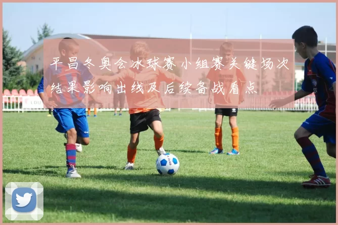 平昌冬奥会冰球赛小组赛关键场次结果影响出线及后续备战看点