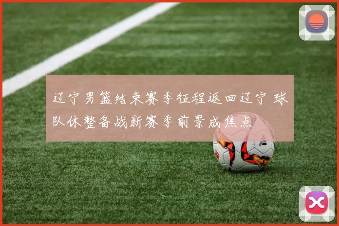 辽宁男篮结束赛季征程返回辽宁 球队休整备战新赛季前景成焦点