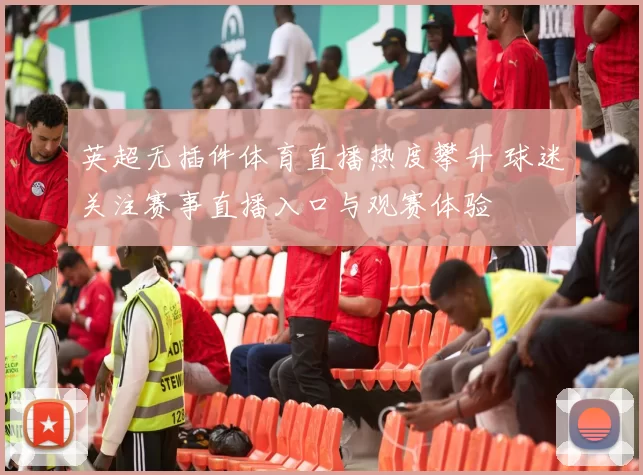 英超无插件体育直播热度攀升 球迷关注赛事直播入口与观赛体验