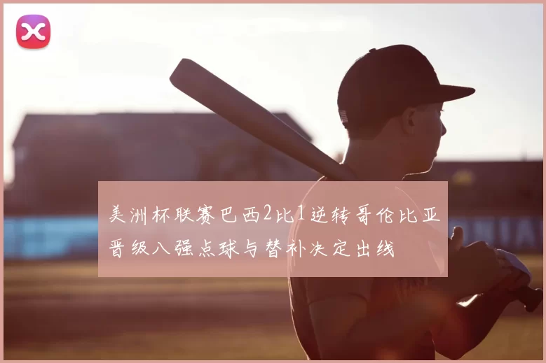 美洲杯联赛巴西2比1逆转哥伦比亚晋级八强点球与替补决定出线