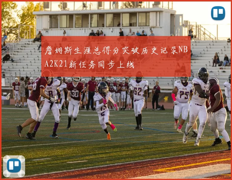 詹姆斯生涯总得分突破历史记录NBA2K21新任务同步上线