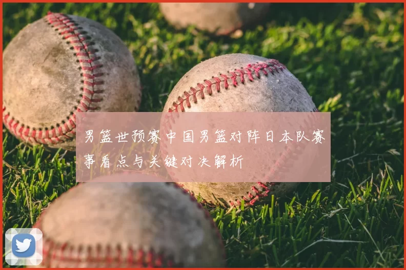 男篮世预赛中国男篮对阵日本队赛事看点与关键对决解析