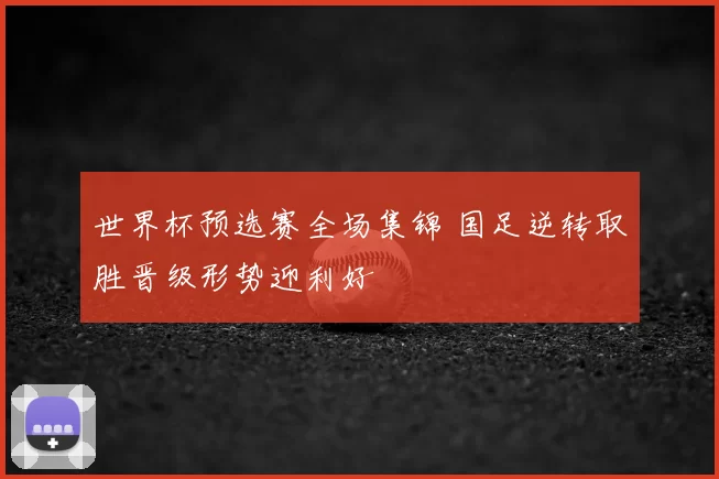 世界杯预选赛全场集锦 国足逆转取胜晋级形势迎利好
