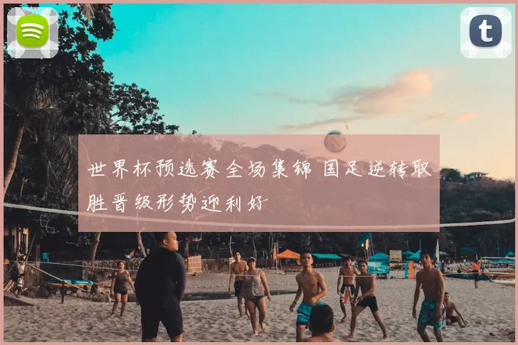 世界杯预选赛全场集锦 国足逆转取胜晋级形势迎利好
