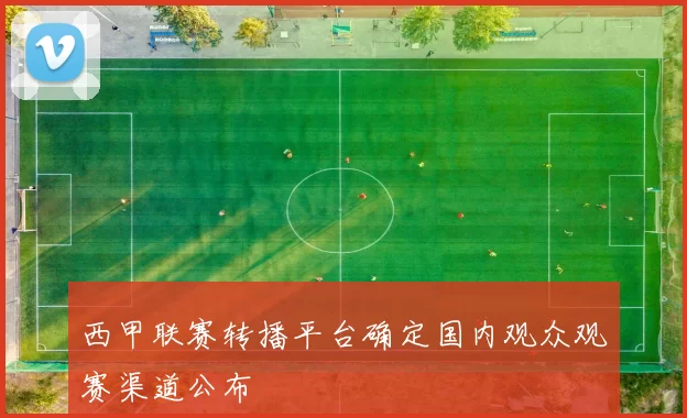 西甲联赛转播平台确定国内观众观赛渠道公布