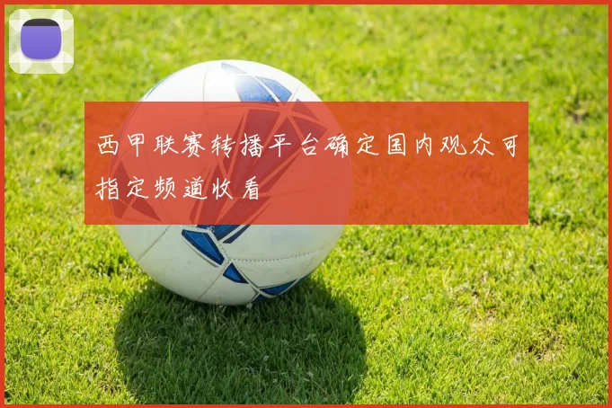 西甲联赛转播平台确定国内观众可指定频道收看