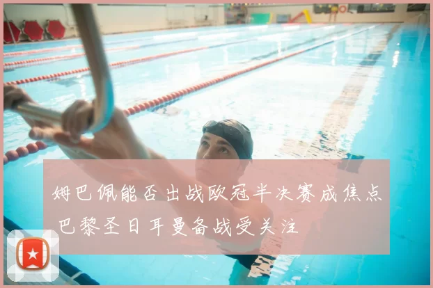 姆巴佩能否出战欧冠半决赛成焦点 巴黎圣日耳曼备战受关注