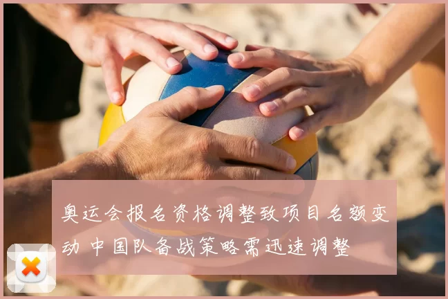 奥运会报名资格调整致项目名额变动 中国队备战策略需迅速调整