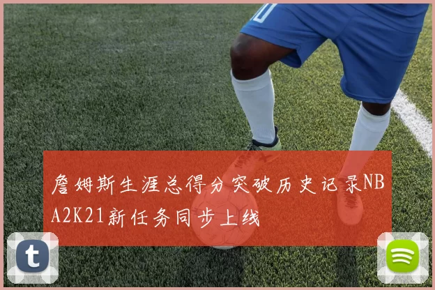 詹姆斯生涯总得分突破历史记录NBA2K21新任务同步上线