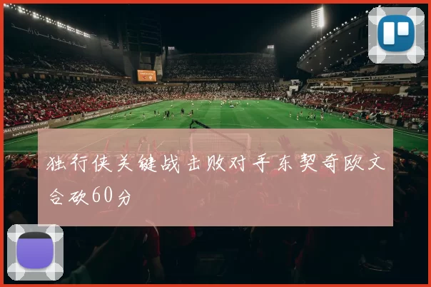 独行侠关键战击败对手东契奇欧文合砍60分