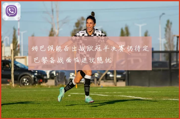 姆巴佩能否出战欧冠半决赛仍待定 巴黎备战面临进攻隐忧